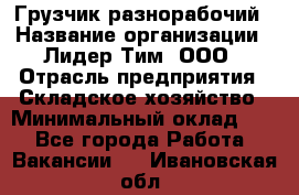 Грузчик-разнорабочий › Название организации ­ Лидер Тим, ООО › Отрасль предприятия ­ Складское хозяйство › Минимальный оклад ­ 1 - Все города Работа » Вакансии   . Ивановская обл.